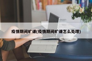 疫情期间旷课(疫情期间旷课怎么处理)