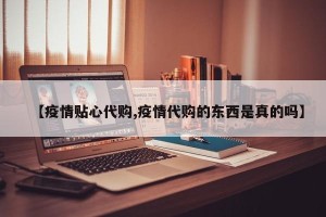【疫情贴心代购,疫情代购的东西是真的吗】