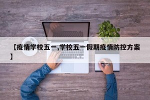 【疫情学校五一,学校五一假期疫情防控方案】