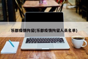 乐都疫情拘留(乐都疫情拘留人员名单)