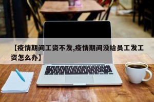 【疫情期间工资不发,疫情期间没给员工发工资怎么办】