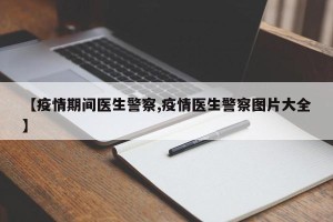【疫情期间医生警察,疫情医生警察图片大全】