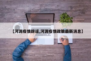 【河源疫情辟谣,河源疫情政策最新消息】