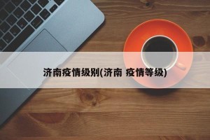 济南疫情级别(济南 疫情等级)