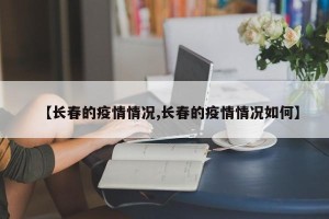 【长春的疫情情况,长春的疫情情况如何】