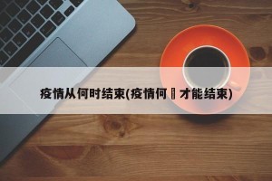 疫情从何时结束(疫情何吋才能结束)