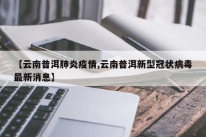 【云南普洱肺炎疫情,云南普洱新型冠状病毒最新消息】