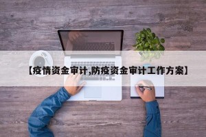 【疫情资金审计,防疫资金审计工作方案】