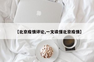【北京疫情评论,一文读懂北京疫情】