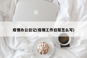 疫情办公日记(疫情工作日报怎么写)