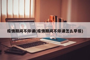 疫情期间不停课(疫情期间不停课怎么举报)