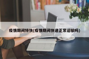 疫情期间特快(疫情期间快递正常运输吗)