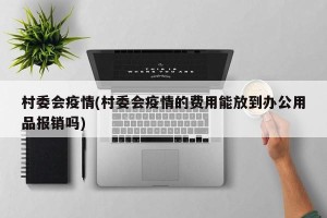 村委会疫情(村委会疫情的费用能放到办公用品报销吗)
