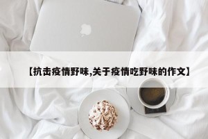 【抗击疫情野味,关于疫情吃野味的作文】