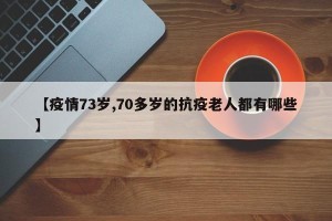 【疫情73岁,70多岁的抗疫老人都有哪些】