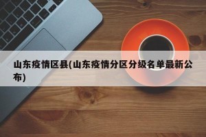 山东疫情区县(山东疫情分区分级名单最新公布)
