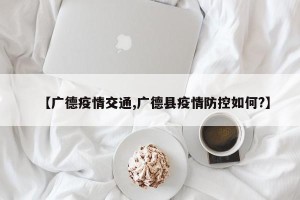 【广德疫情交通,广德县疫情防控如何?】