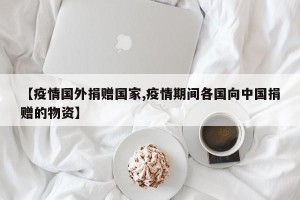 【疫情国外捐赠国家,疫情期间各国向中国捐赠的物资】