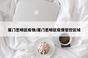 厦门思明区疫情/厦门思明区疫情管控区域