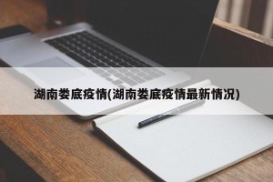 湖南娄底疫情(湖南娄底疫情最新情况)