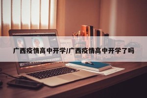 广西疫情高中开学/广西疫情高中开学了吗