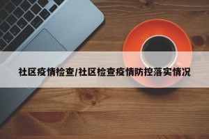 社区疫情检查/社区检查疫情防控落实情况