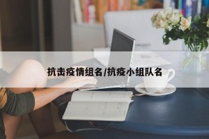 抗击疫情组名/抗疫小组队名