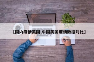 【国内疫情美国,中国美国疫情数据对比】