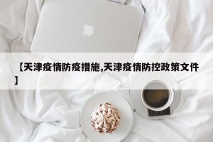 【天津疫情防疫措施,天津疫情防控政策文件】