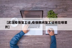 【武汉疫情复工证,疫情期间复工证明在哪里开】