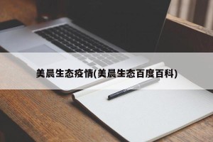 美晨生态疫情(美晨生态百度百科)