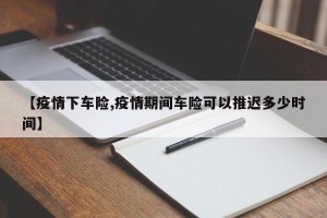 【疫情下车险,疫情期间车险可以推迟多少时间】