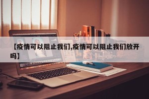 【疫情可以阻止我们,疫情可以阻止我们放开吗】