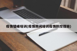 疫情错峰培训(疫情期间培训疫情防控措施)