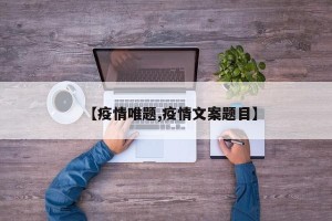 【疫情唯题,疫情文案题目】