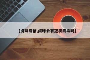 【卤味疫情,卤味会有冠状病毒吗】