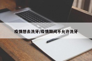疫情想去洗牙/疫情期间不允许洗牙