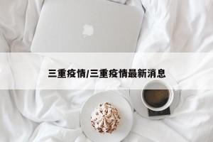 三重疫情/三重疫情最新消息