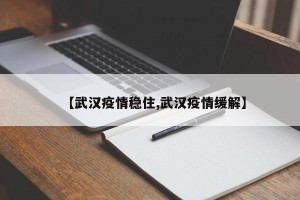 【武汉疫情稳住,武汉疫情缓解】