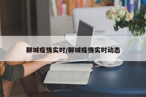 聊城疫情实时/聊城疫情实时动态
