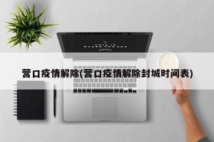 营口疫情解除(营口疫情解除封城时间表)