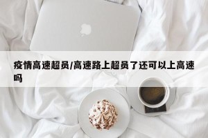 疫情高速超员/高速路上超员了还可以上高速吗