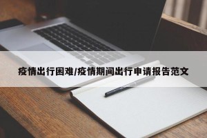 疫情出行困难/疫情期间出行申请报告范文