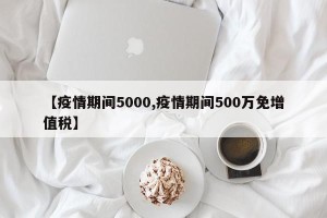 【疫情期间5000,疫情期间500万免增值税】