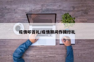 疫情叩首礼/疫情期间作揖行礼