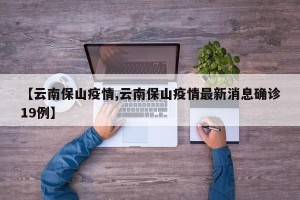 【云南保山疫情,云南保山疫情最新消息确诊19例】