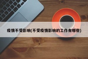 疫情不受影响(不受疫情影响的工作有哪些)