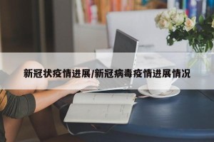 新冠状疫情进展/新冠病毒疫情进展情况